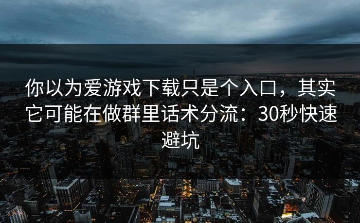 你以为爱游戏下载只是个入口，其实它可能在做群里话术分流：30秒快速避坑