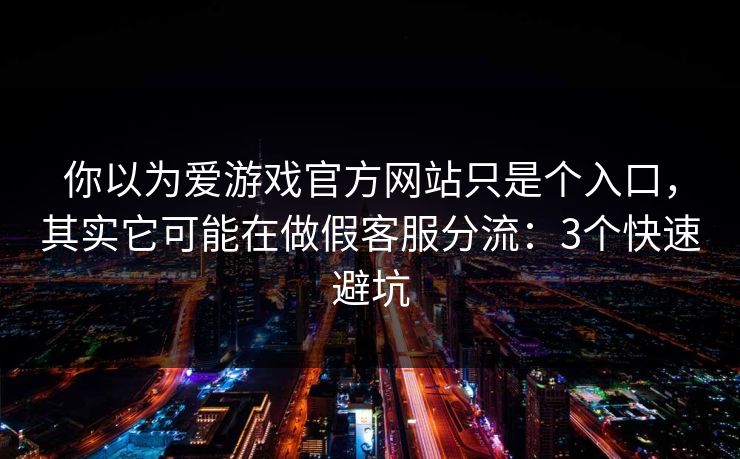 你以为爱游戏官方网站只是个入口，其实它可能在做假客服分流：3个快速避坑