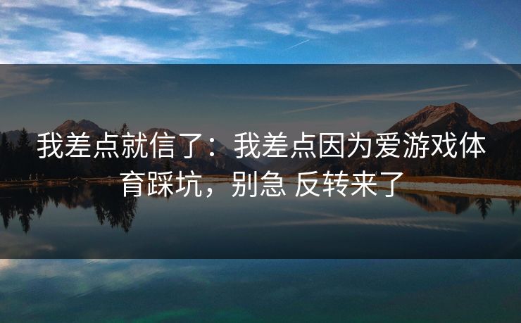 我差点就信了：我差点因为爱游戏体育踩坑，别急 反转来了