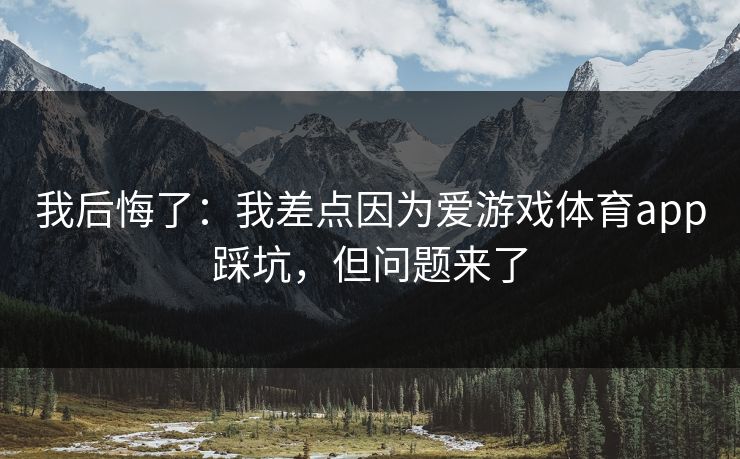 我后悔了：我差点因为爱游戏体育app踩坑，但问题来了