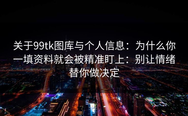 关于99tk图库与个人信息：为什么你一填资料就会被精准盯上：别让情绪替你做决定