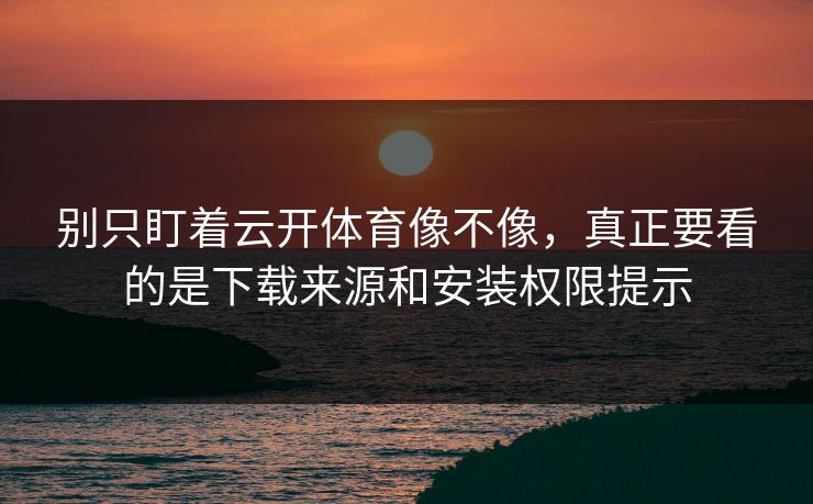 别只盯着云开体育像不像，真正要看的是下载来源和安装权限提示