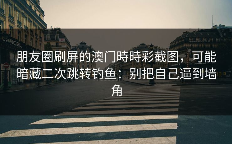 朋友圈刷屏的澳门時時彩截图，可能暗藏二次跳转钓鱼：别把自己逼到墙角
