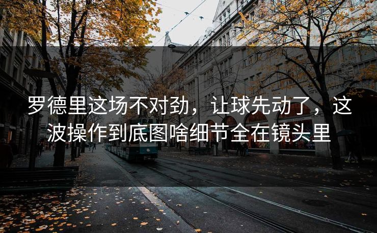 罗德里这场不对劲，让球先动了，这波操作到底图啥细节全在镜头里