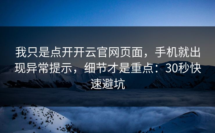 我只是点开开云官网页面，手机就出现异常提示，细节才是重点：30秒快速避坑