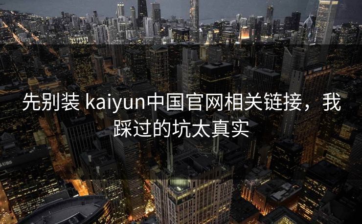 先别装 kaiyun中国官网相关链接，我踩过的坑太真实