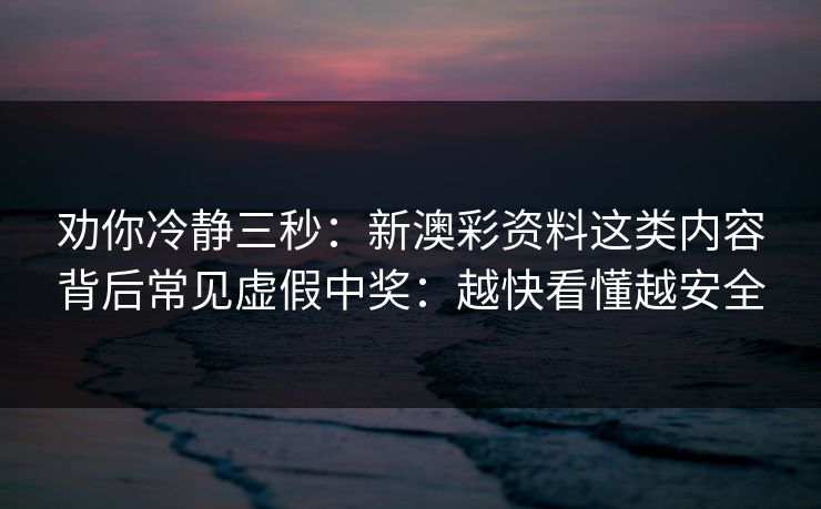 劝你冷静三秒：新澳彩资料这类内容背后常见虚假中奖：越快看懂越安全