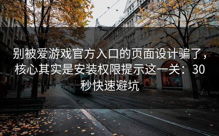 别被爱游戏官方入口的页面设计骗了，核心其实是安装权限提示这一关：30秒快速避坑