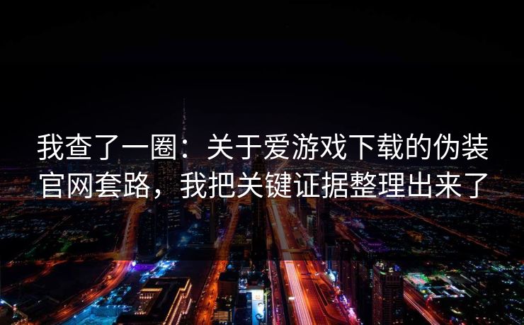 我查了一圈：关于爱游戏下载的伪装官网套路，我把关键证据整理出来了
