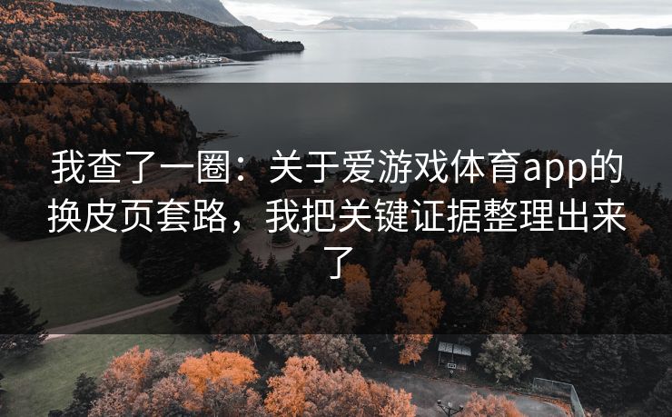 我查了一圈：关于爱游戏体育app的换皮页套路，我把关键证据整理出来了