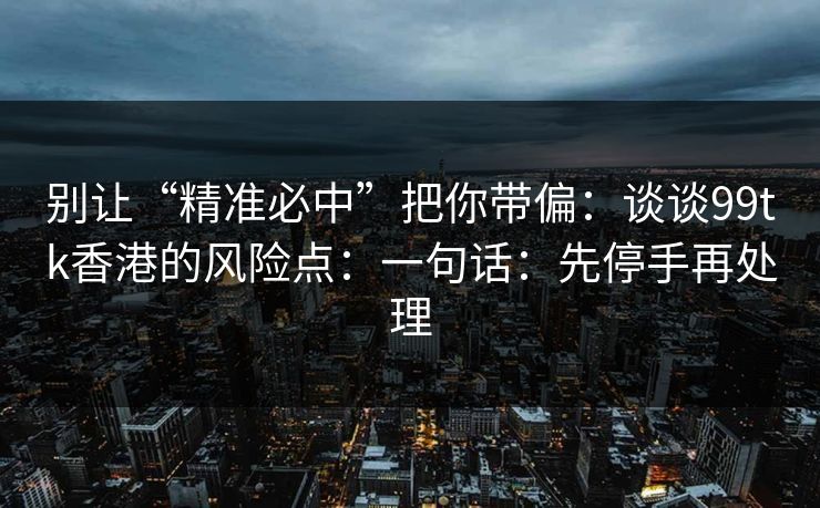 别让“精准必中”把你带偏：谈谈99tk香港的风险点：一句话：先停手再处理