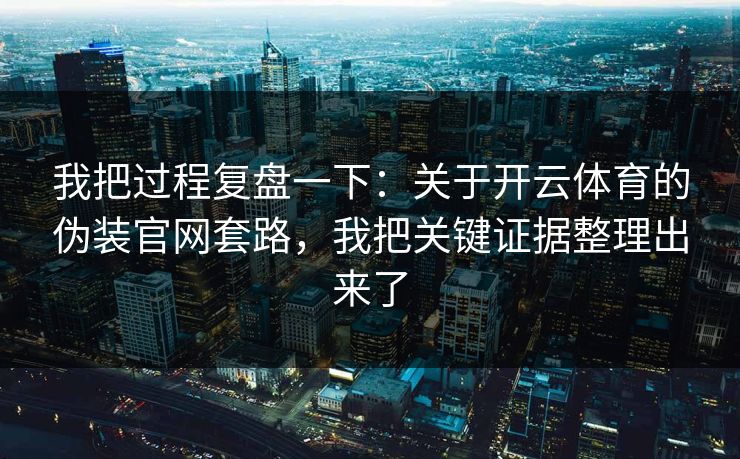 我把过程复盘一下：关于开云体育的伪装官网套路，我把关键证据整理出来了