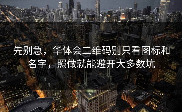 先别急，华体会二维码别只看图标和名字，照做就能避开大多数坑