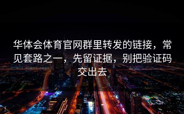 华体会体育官网群里转发的链接，常见套路之一，先留证据，别把验证码交出去