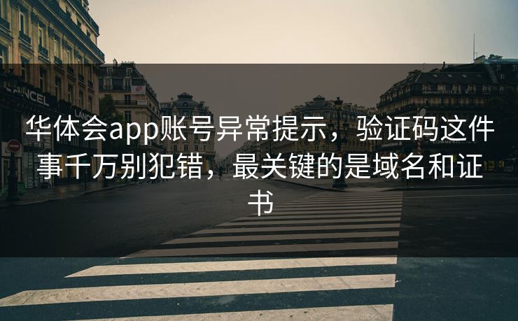 华体会app账号异常提示，验证码这件事千万别犯错，最关键的是域名和证书