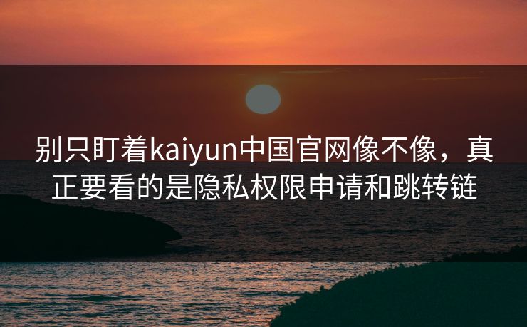 别只盯着kaiyun中国官网像不像，真正要看的是隐私权限申请和跳转链