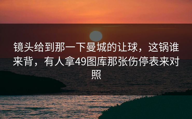 镜头给到那一下曼城的让球,这锅谁来背,有人拿49图库那张伤停表来对照 镜头给到那一下曼城的让球,这锅谁来背,有人拿49图库那张伤停表来对照