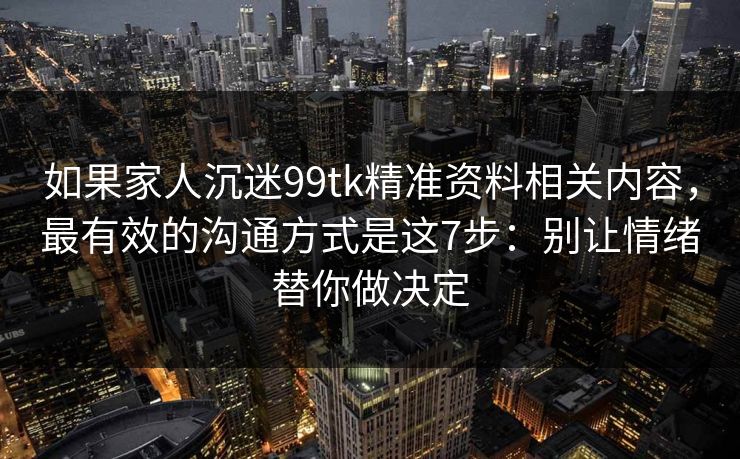 如果家人沉迷99tk精准资料相关内容,最有效的沟通方式是这7步:别让情绪替你做决定 如果家人沉迷99tk精准资料相关内容,最有效的沟通方式是这7步:别让情绪替你做决定