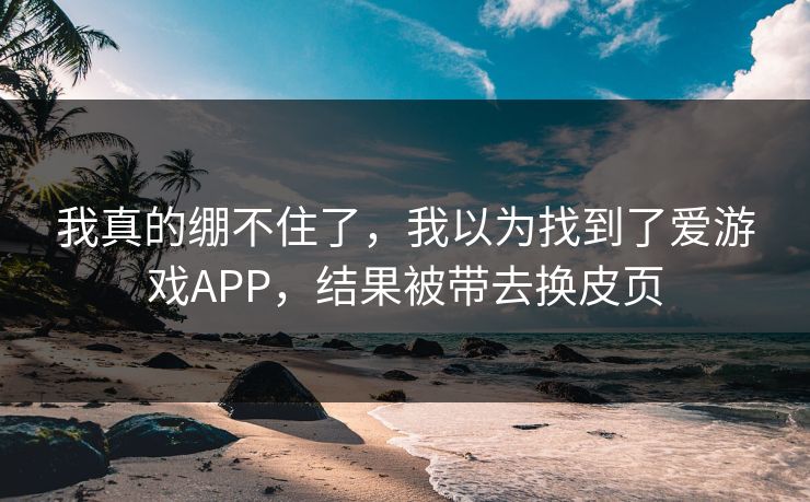 我真的绷不住了，我以为找到了爱游戏APP，结果被带去换皮页