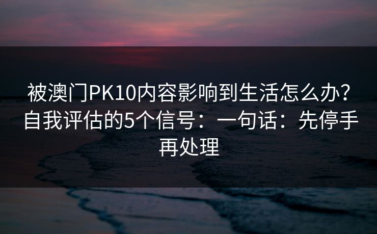 被澳门PK10内容影响到生活怎么办？自我评估的5个信号：一句话：先停手再处理