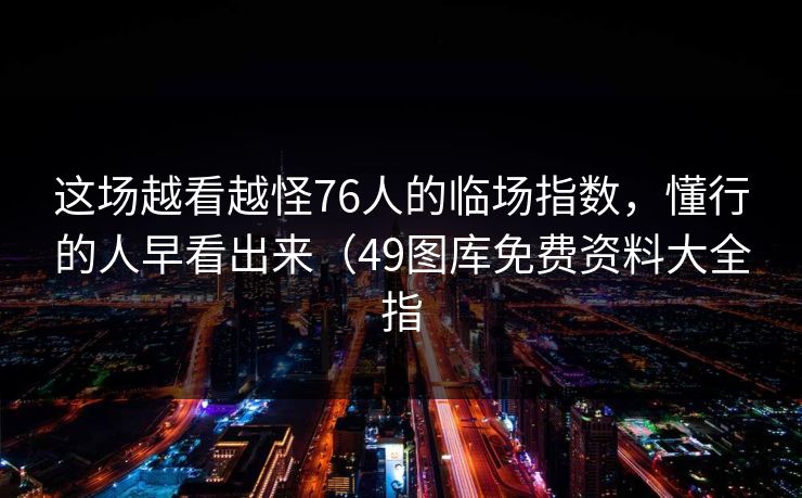 这场越看越怪76人的临场指数，懂行的人早看出来（49图库免费资料大全指
