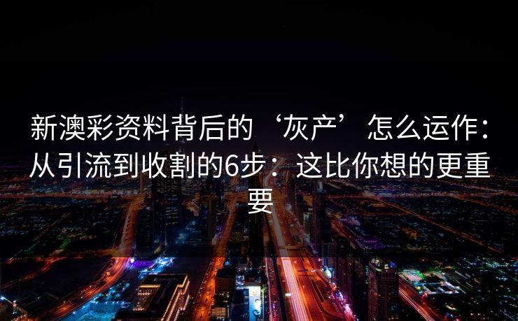 新澳彩资料背后的‘灰产’怎么运作：从引流到收割的6步：这比你想的更重要