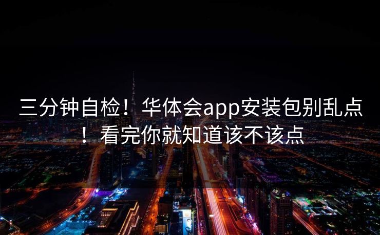 三分钟自检!华体会app安装包别乱点!看完你就知道该不该点 三分钟自检!华体会app安装包别乱点!看完你就知道该不该点
