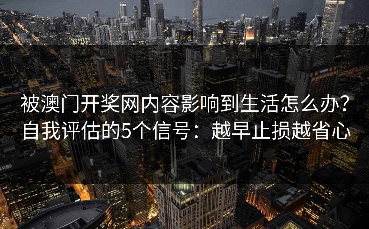 被澳门开奖网内容影响到生活怎么办?自我评估的5个信号:越早止损越省心 被澳门开奖网内容影响到生活怎么办?自我评估的5个信号:越早止损越省心