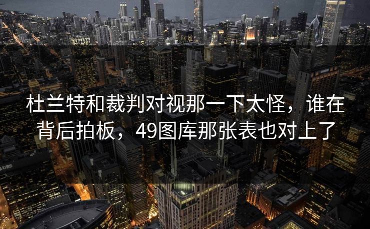 杜兰特和裁判对视那一下太怪，谁在背后拍板，49图库那张表也对上了