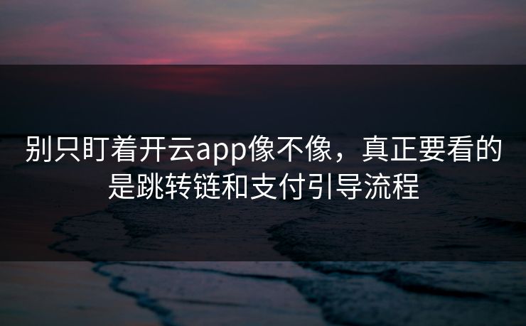 别只盯着开云app像不像，真正要看的是跳转链和支付引导流程