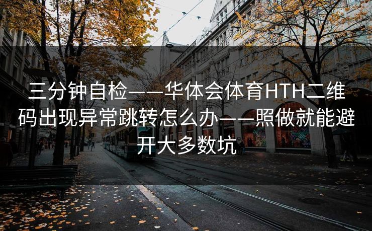 三分钟自检——华体会体育HTH二维码出现异常跳转怎么办——照做就能避开大多数坑