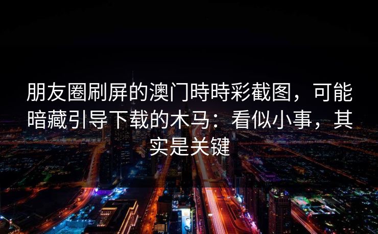朋友圈刷屏的澳门時時彩截图，可能暗藏引导下载的木马：看似小事，其实是关键