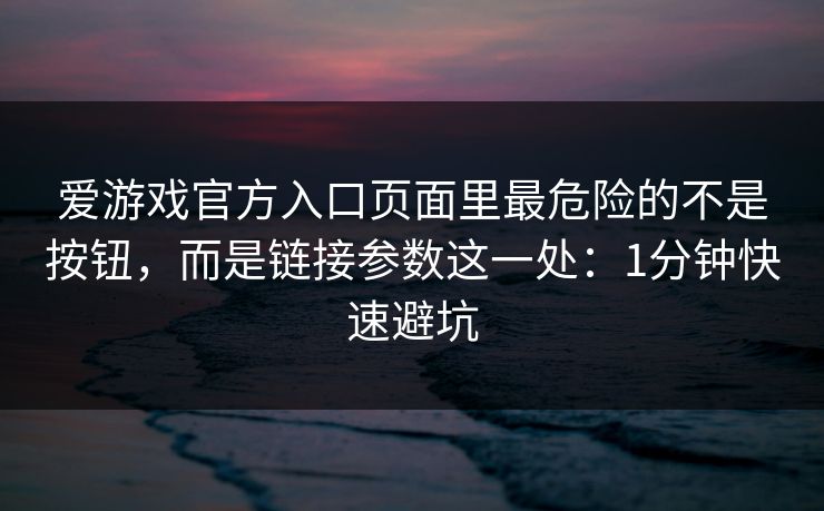爱游戏官方入口页面里最危险的不是按钮,而是链接参数这一处:1分钟快速避坑 爱游戏官方入口页面里最危险的不是按钮,而是链接参数这一处:1分钟快速避坑