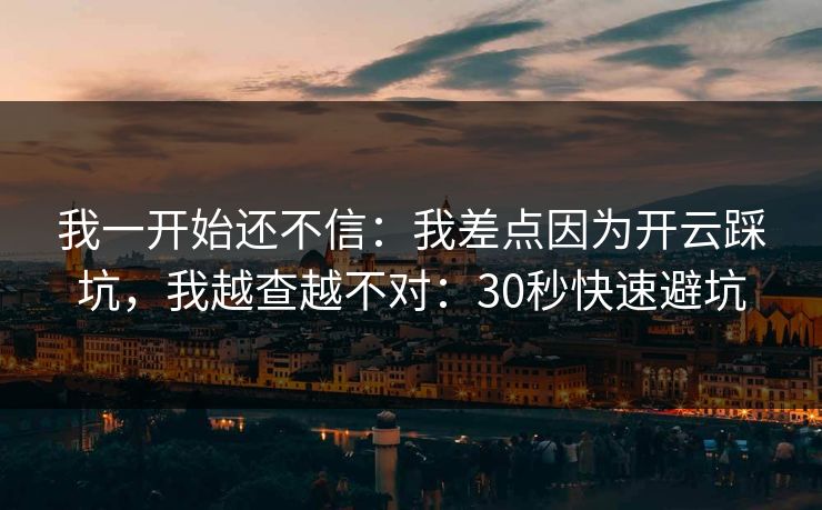 我一开始还不信：我差点因为开云踩坑，我越查越不对：30秒快速避坑
