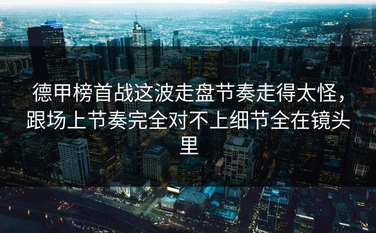 德甲榜首战这波走盘节奏走得太怪，跟场上节奏完全对不上细节全在镜头里