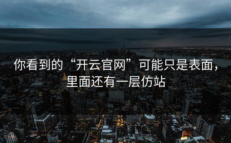 你看到的“开云官网”可能只是表面，里面还有一层仿站