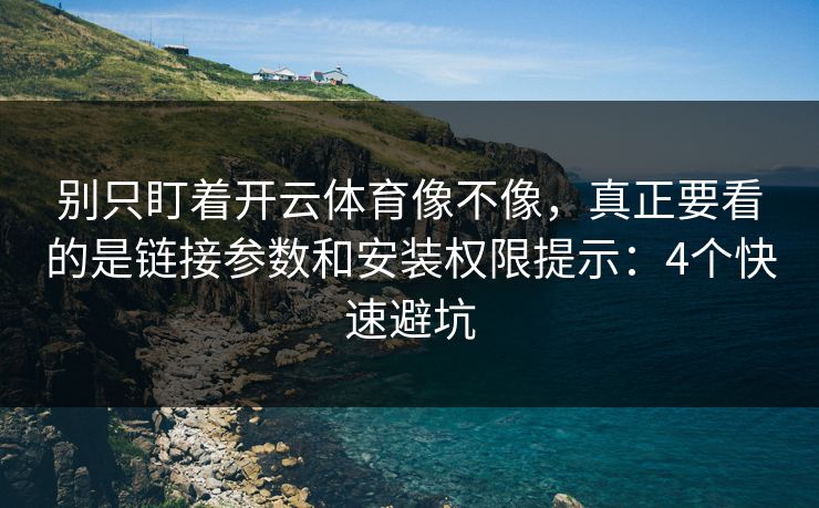 别只盯着开云体育像不像，真正要看的是链接参数和安装权限提示：4个快速避坑