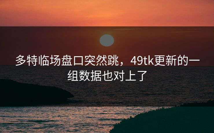 多特临场盘口突然跳，49tk更新的一组数据也对上了